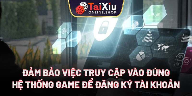 Đảm bảo việc truy cập vào đúng hệ thống game để đăng ký tài khoản